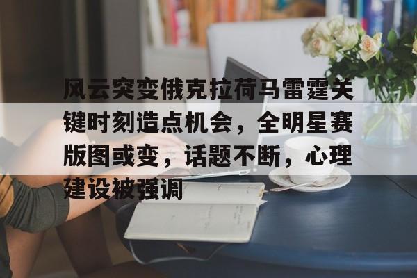 关于风云突变俄克拉荷马雷霆关键时刻造点机会，全明星赛版图或变，话题不断，心理建设被强调的信息